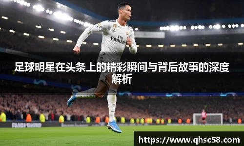 足球明星在头条上的精彩瞬间与背后故事的深度解析