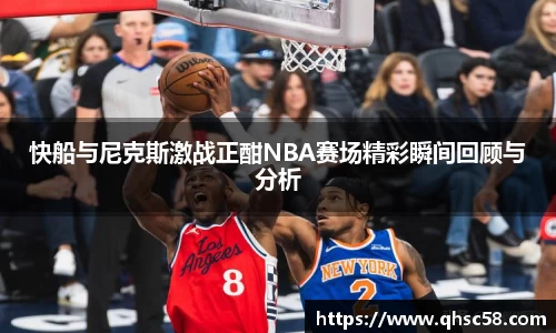 快船与尼克斯激战正酣NBA赛场精彩瞬间回顾与分析