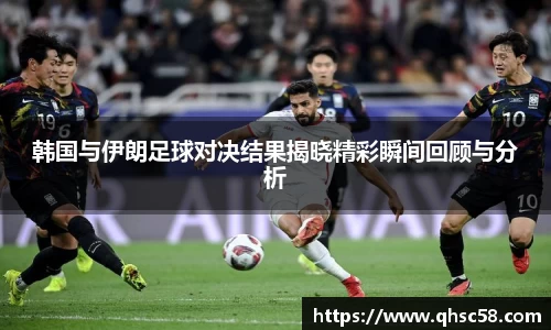 韩国与伊朗足球对决结果揭晓精彩瞬间回顾与分析